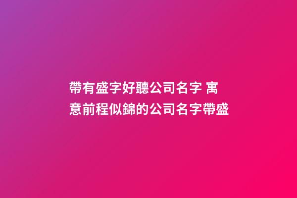 帶有盛字好聽公司名字 寓意前程似錦的公司名字帶盛-第1張-公司起名-玄機派